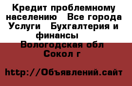 Кредит проблемному населению - Все города Услуги » Бухгалтерия и финансы   . Вологодская обл.,Сокол г.